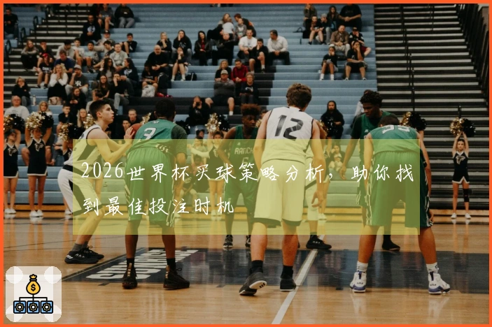 2026世界杯买球策略分析，助你找到最佳投注时机