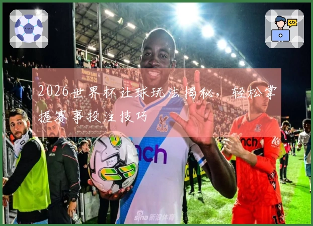 2026世界杯让球玩法揭秘，轻松掌握赛事投注技巧