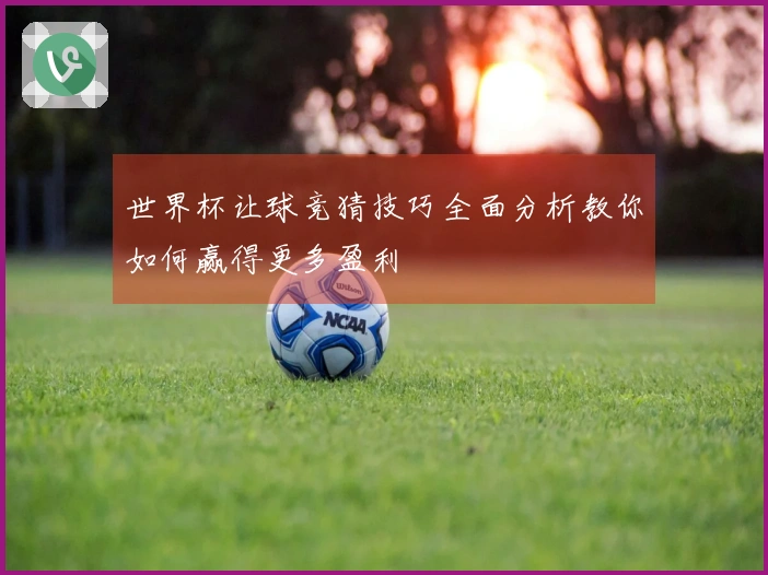 世界杯让球竞猜技巧全面分析教你如何赢得更多盈利