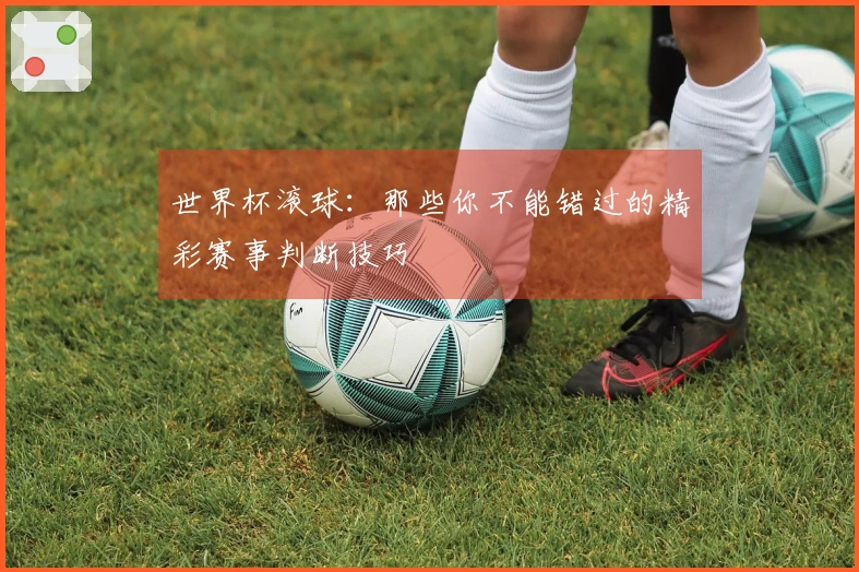 世界杯滚球：那些你不能错过的精彩赛事判断技巧