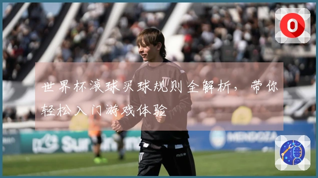 世界杯滚球买球规则全解析，带你轻松入门游戏体验