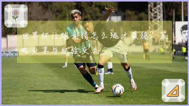 世界杯让球竞猜怎么玩才最稳？策略分享与经验交流