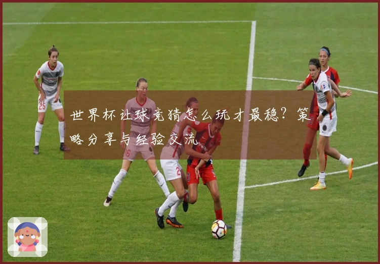 世界杯让球竞猜怎么玩才最稳？策略分享与经验交流