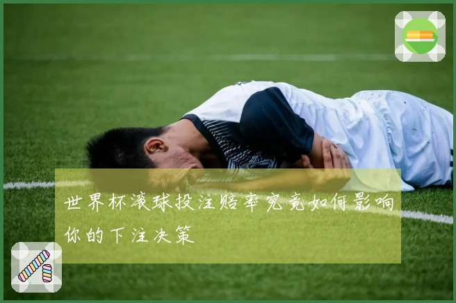 世界杯滚球投注赔率究竟如何影响你的下注决策