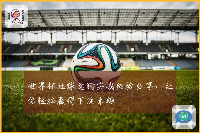 世界杯让球竞猜实战经验分享，让你轻松赢得下注乐趣