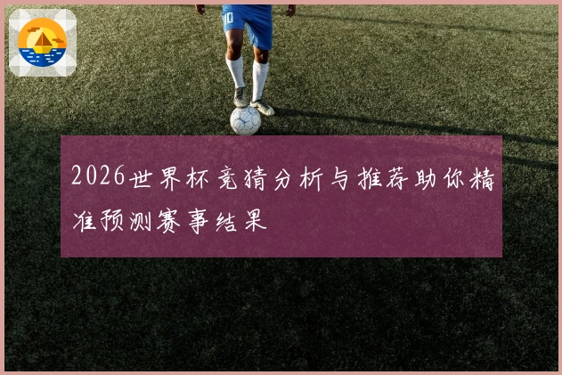 2026世界杯竞猜分析与推荐助你精准预测赛事结果