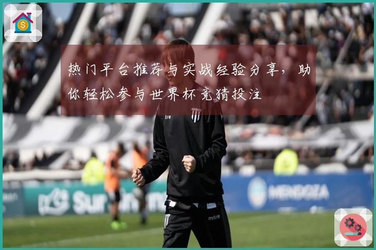 热门平台推荐与实战经验分享，助你轻松参与世界杯竞猜投注