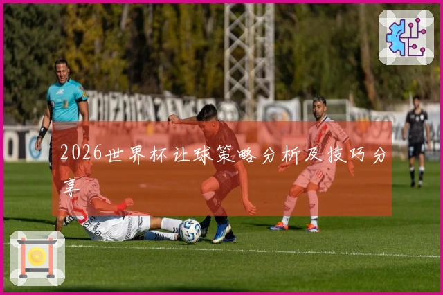 2026世界杯让球策略分析及技巧分享