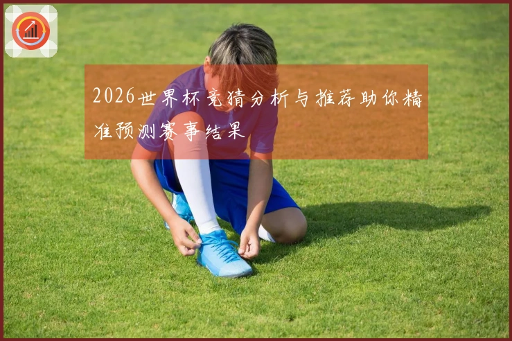 2026世界杯竞猜分析与推荐助你精准预测赛事结果