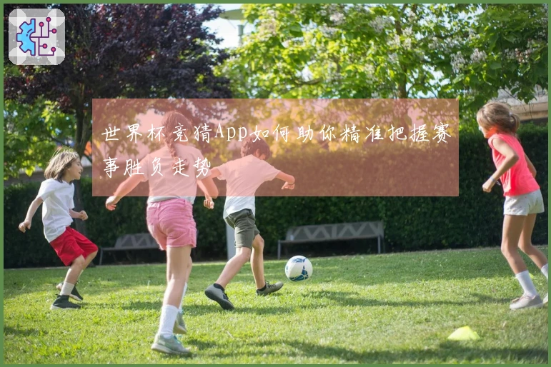 世界杯竞猜App如何助你精准把握赛事胜负走势