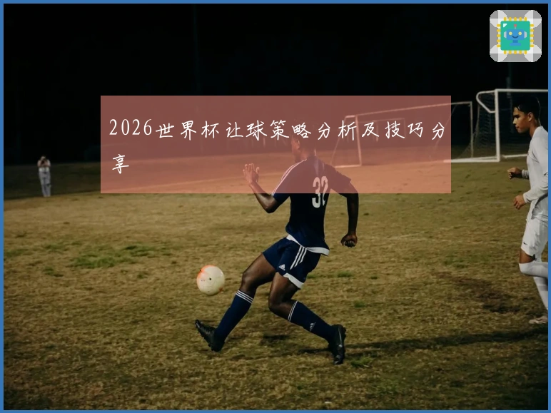 2026世界杯让球策略分析及技巧分享