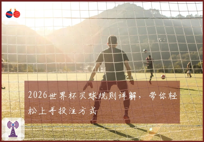 2026世界杯买球规则详解，带你轻松上手投注方式