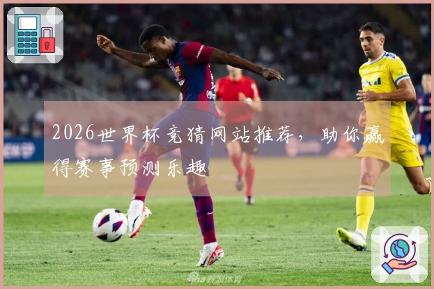 2026世界杯竞猜网站推荐，助你赢得赛事预测乐趣
