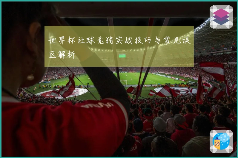 世界杯让球竞猜实战技巧与常见误区解析