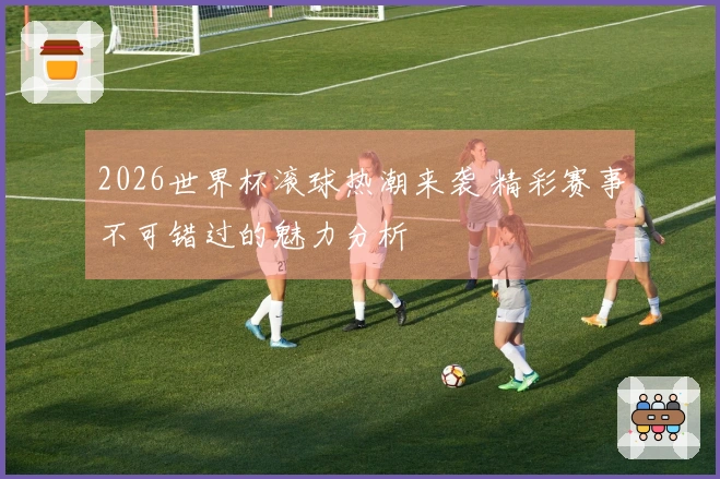 2026世界杯滚球热潮来袭 精彩赛事不可错过的魅力分析