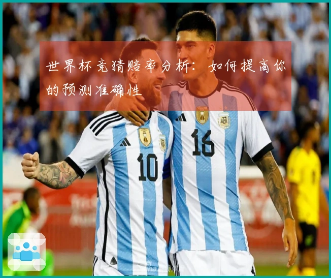 世界杯竞猜赔率分析：如何提高你的预测准确性
