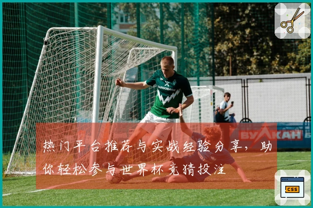 热门平台推荐与实战经验分享，助你轻松参与世界杯竞猜投注