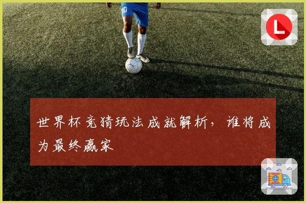 世界杯竞猜玩法成就解析，谁将成为最终赢家