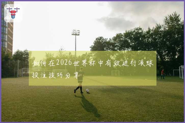 如何在2026世界杯中有效进行滚球投注技巧分享