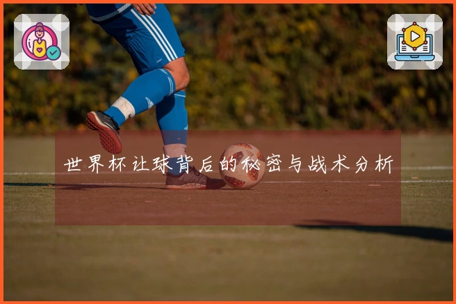 世界杯让球背后的秘密与战术分析