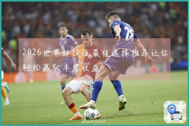 2026世界杯投注最佳选择推荐让你轻松赢取丰厚收益