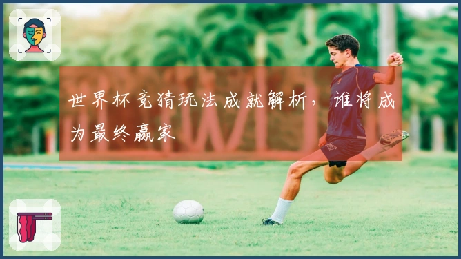 世界杯竞猜玩法成就解析，谁将成为最终赢家