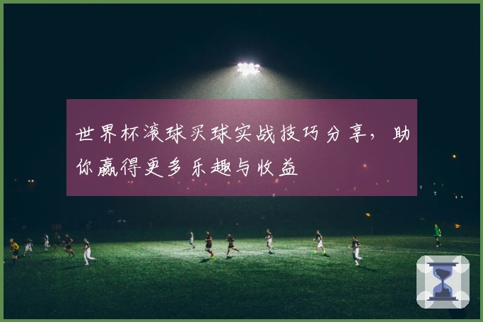 世界杯滚球买球实战技巧分享，助你赢得更多乐趣与收益