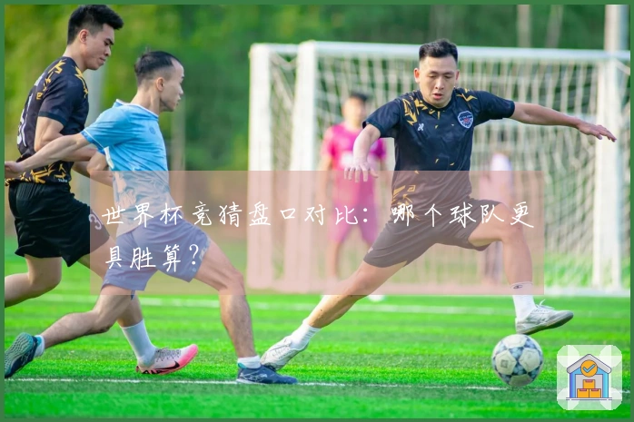 世界杯竞猜盘口对比：哪个球队更具胜算？