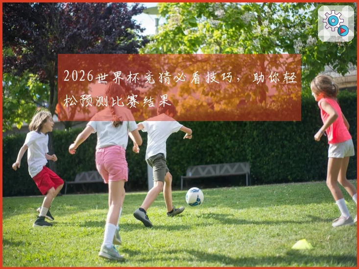 2026世界杯竞猜必看技巧，助你轻松预测比赛结果